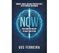 NOW: Mastering the Present to Shape Your Future: Mindset, Habits, and Daily Practices for a Life of Purpose and Growth