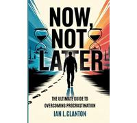 NOW, NOT LATER: The Ultimate Guide to Overcoming Procrastination