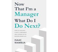 NOW THAT I’M A MANAGER, WHAT DO I DO NEXT?: How to Lead with Clarity, Confidence, and Courage in the Modern Workplace