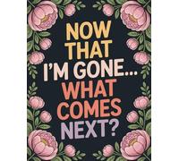 Now That I’m Gone… What Comes Next?: A Simple End-of-Life Planner and After-Death Organizer for My Final Wishes and Important Information When I’m Gone