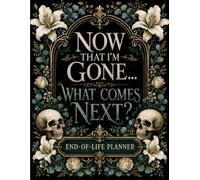 Now That I’m Gone… What Comes Next?: End-of-Life Planner | Organize Your Final Wishes, Essential Documents, Personal Information, and Instructions for the People You Leave Behind