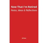 Now That I'm Retired: Notes, Ideas & Reflections