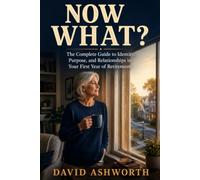 Now What?: The Complete Guide to Identity, Purpose, and Relationships in Your First Year of Retirement