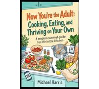 "Now You're the Adult: Cooking, Eating, and Thriving on Your Own": A modern survival guide to mastering the kitchen, grocery shopping, and eating well on your own