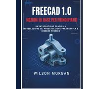 Nozioni di base di FreeCAD 1.0 per principianti: Introduzione pratica alla modellazione 3D, alla progettazione parametrica e al disegno tecnico