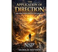 NSP™ THE APPLICATION OF DIRECTION: How Change Happens When You Stop Forcing It (THE APPLICATION SERIES A Trilogy That Ends the Need for Self-Help)