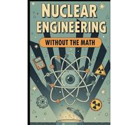 Nuclear Engineering Without the Math: A Conceptual Guide to Reactors, Fuel, and Radiation for Curious Beginners