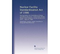 Nuclear Facility Standardization Act of 1986: Hearing before the Committee on Energy and Natural Resources, United States Senate, Ninety-ninth Congress, second session on S. 2073 ... April 22, 1986
