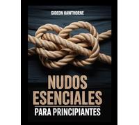 NUDOS ESENCIALES PARA PRINCIPIANTES: La guía completa paso a paso de más de 50 nudos prácticos para acampar, pescar, navegar, sobrevivir y la vida cotidiana