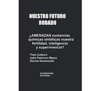 Nuestro futuro robado ¿Amenazan sustancias químicas sintéticas nuestra fertilidad, inteligencia y supervivencia?