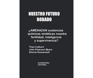 Nuestro futuro robado ¿Amenazan sustancias químicas sintéticas nuestra fertilidad, inteligencia y supervivencia?