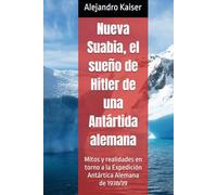 Nueva Suabia, el sueño de Hitler de una Antártida alemana: Mitos y realidades en torno a la Expedición Antártica Alemana de 1938/39