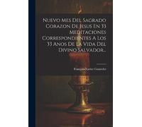 Nuevo Mes Del Sagrado Corazon De Jesus En 33 Meditaciones Correspondientes A Los 33 Anos De La Vida Del Divino Salvador...
