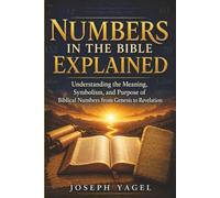 Numbers in the Bible Explained: Understanding the Meaning, Symbolism, and Purpose of Biblical Numbers from Genesis to Revelation
