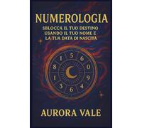 Numerologia: Sblocca il tuo Destino usando il tuo Nome e la tua Data di Nascita (La Serie Numerologica)