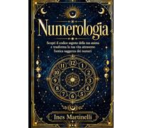 Numerologia: Scopri il codice segreto della tua anima e trasforma la tua vita attraverso l'antica saggezza dei numeri