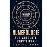 Numerologie für absolute Einsteiger: Verstehe deine Zahlen, erkenne dich selbst und gestalte deine Zukunft