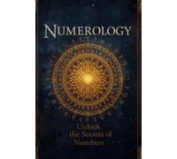 Numerology Unlock the secrets of numbers: A Complete Beginner's Guide to Understanding Yourself Through Numbers
