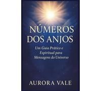 NÚMEROS DOS ANJOS: Um Guia Prático e Espiritual para Mensagens do Universo (A Série de Numerologia)