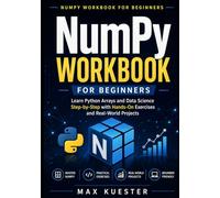 NumPy Workbook for Beginners: Learn Python Arrays and Data Science Step-by-Step with Hands-On Exercises and Real-World Projects