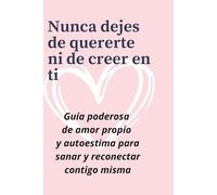 Nunca dejes de quererte ni de creer en ti: Guía poderosa de amor propio y autoestima para sanar y reconectar contigo misma