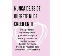 Nunca dejes de quererte ni de creer en ti: Guía poderosa de amor propio y autoestima para sanar y reconectar contigo misma, Edición Revisada: Diario de mujeres para aumentar la autoestima