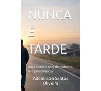 NUNCA É TARDE: Uma história real de trabalho, fé e persistência