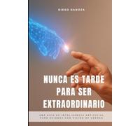 Nunca Es Tarde Para Ser Extraordinario: Una guía de inteligencia artificial para quienes han vivido de verdad