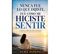 Nunca fue lo que dijiste, fue cómo me hiciste sentir: Las heridas invisibles que dejan las relaciones y cómo sanar sin esperar que el otro cambie