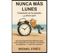 NUNCA MÁS LUNES - Finalmente me he jubilado, ¿y ahora qué?: Una guía ligeramente diferente para todos aquellos que esperan con ilusión su jubilación... o que aún la temen.