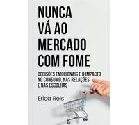 NUNCA VÁ AO MERCADO COM FOME: Decisões emocionais e o impacto no consumo, nas relações e nas escolhas