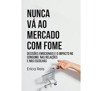 NUNCA VÁ AO MERCADO COM FOME: Decisões emocionais e o impacto no consumo, nas relações e nas escolhas