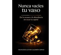 Nunca vacíes tu vaso: De la escasez a la abundancia sin tocar tu capital