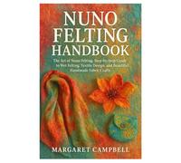 Nuno Felting Handbook: The Art of Nuno Felting: Step-by-Step Guide to Wet Felting, Textile Design, and Beautiful Handmade Fabric Crafts