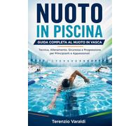 NUOTO IN PISCINA GUIDA COMPLETA AL NUOTO IN VASCA: Tecnica, Allenamento, Sicurezza e Progressione per Principianti e Appassionati