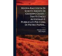 Nuova Raccolta Di Scritti Inediti Di Giuseppe Giusti / Tratti Dagli Autografi E Pubblicati Per Cura Di Pietro Papini...