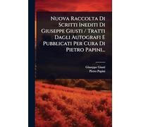 Nuova Raccolta Di Scritti Inediti Di Giuseppe Giusti / Tratti Dagli Autografi E Pubblicati Per Cura Di Pietro Papini...