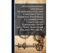 Nuovo Dizionario Universale Tecnologico O Di Arti E Mestieri E Della Economia Industriale E Commerciante Compilato Dai Lenormand, Payen [a.o.] Prima Traduzione Italiana, Volume 14...