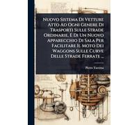 Nuovo Sistema Di Vetture Atto Ad Ogni Genere Di Trasporti Sulle Strade Ordinarie, E Di Un Nuovo Apparecchio Di Sala Per Facilitare Il Moto Dei Waggons Sulle Curve Delle Strade Ferrate ...