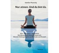 Nur atmen. Und du bist da.: Klar - Fokussiert - Menschlich - Wie Bewusstsein ohne Methode heilt - Mentale Heilung jenseits von Methode und Disziplin