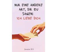 Nur eine andere Art, dir zu sagen: Ich liebe dich: Liebesgedichte und liebevolle Widmungen