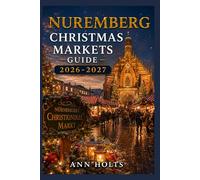 NUREMBERG CHRISTMAS MARKETS GUIDE 2026-2027: Best Markets, Itineraries, Festive Foods, Holiday Events, Travel Tips, and Where to Stay (The Ultimate Christmas Markets Explorer Series 2026-2027)