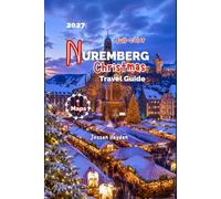 Nuremberg Christmas Travel Guide 2027: Your Complete Guidance to Christkindlesmarkt, Festive Foods, Holiday Traditions, Winter Activities, Maps, Photos and Practical Tips for Family Vacation