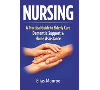 Nursing: A Practical Guide to Elderly Care, Dementia Support, Home Assistance, and Family Caregiving Strategies