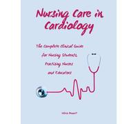 Nursing Care in Cardiology: The Complete Clinical Guide for Nursing Students, Practising Nurses and Educators