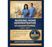 Nursing Home Administrator Studienführer 2026-2027: Prüfungsvorbereitung, Compliance plus 4 vollständige Übungstests mit detaillierten Erklärungen für NAB CORE