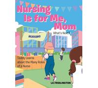 Nursing is for Me, Mom - What's Next?: Teddy Learns about the Many Roles of a Nurse