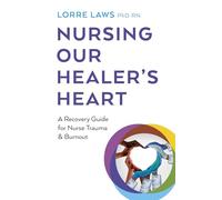 Nursing Our Healer's Heart: A Recovery Guide for Nurse Trauma & Burnout