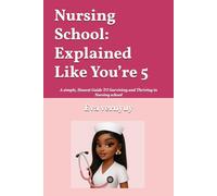 Nursing School: Explained Like You’re 5: A simple, Honest Guide TO Surviving and Thriving in Nursing school