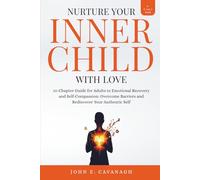 NURTURE YOUR INNER CHILD WITH LOVE: 10-Chapter Guide for Adults to Emotional Recovery and Self-Compassion: Overcome Barriers and Rediscover Your Authentic Self